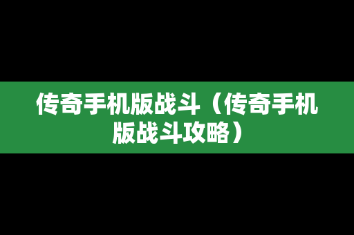 传奇手机版战斗（传奇手机版战斗攻略）