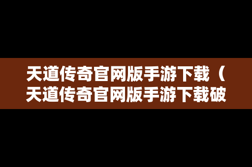 天道传奇官网版手游下载（天道传奇官网版手游下载破解版）