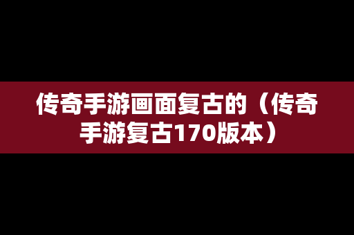 传奇手游画面复古的（传奇手游复古170版本）