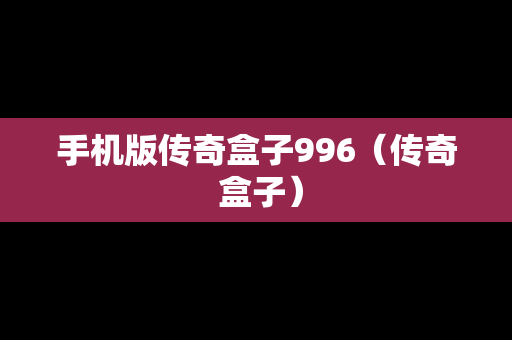 手机版传奇盒子996（传奇 盒子）
