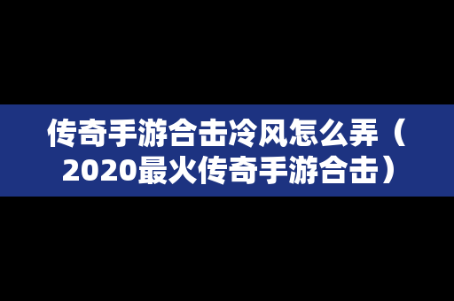 传奇手游合击冷风怎么弄（2020最火传奇手游合击）