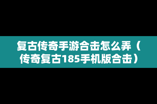 复古传奇手游合击怎么弄（传奇复古185手机版合击）