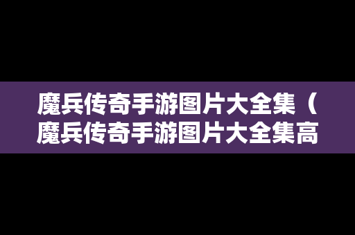 魔兵传奇手游图片大全集（魔兵传奇手游图片大全集高清）