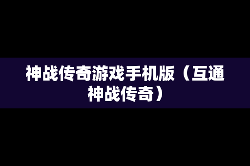 神战传奇游戏手机版（互通神战传奇）