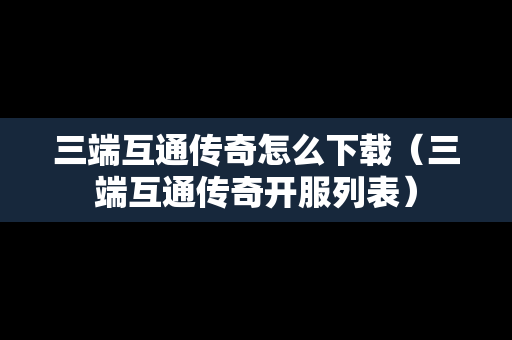 三端互通传奇怎么下载（三端互通传奇开服列表）