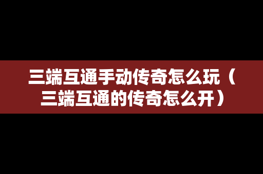 三端互通手动传奇怎么玩（三端互通的传奇怎么开）