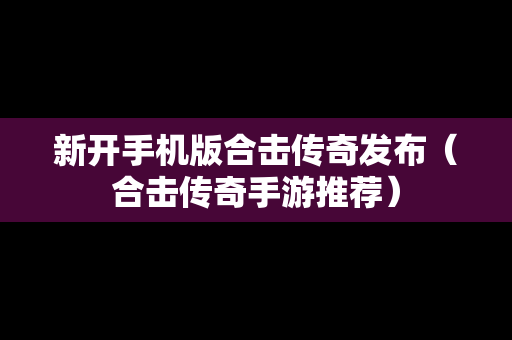 新开手机版合击传奇发布（合击传奇手游推荐）