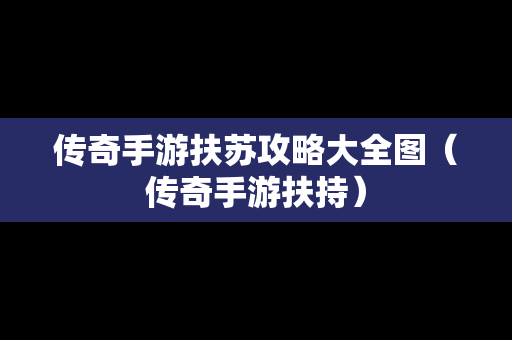 传奇手游扶苏攻略大全图（传奇手游扶持）