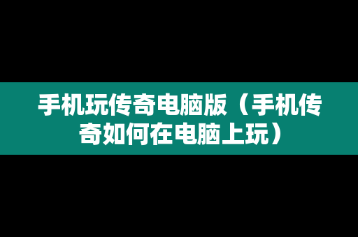 手机玩传奇电脑版（手机传奇如何在电脑上玩）