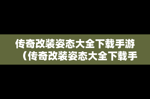 传奇改装姿态大全下载手游（传奇改装姿态大全下载手游版）