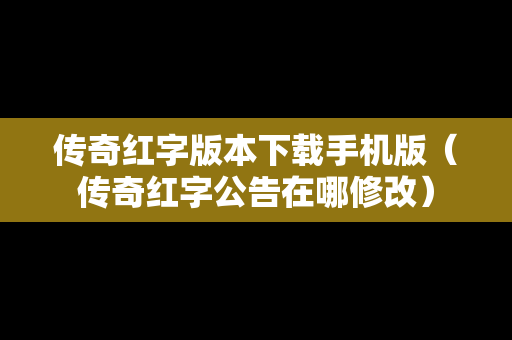 传奇红字版本下载手机版（传奇红字公告在哪修改）