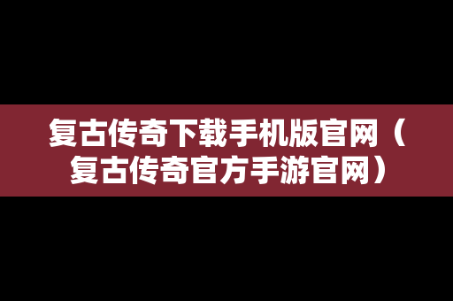 复古传奇下载手机版官网（复古传奇官方手游官网）
