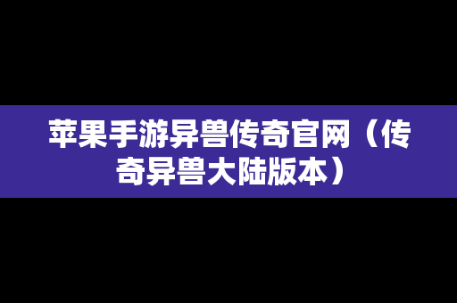 苹果手游异兽传奇官网（传奇异兽大陆版本）