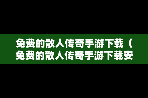免费的散人传奇手游下载（免费的散人传奇手游下载安装）