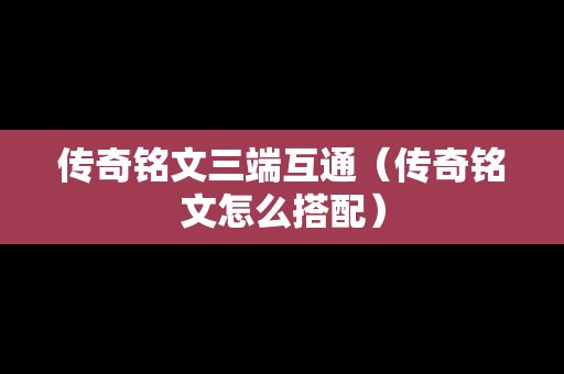 传奇铭文三端互通（传奇铭文怎么搭配）