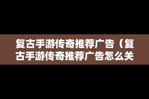 复古手游传奇推荐广告（复古手游传奇推荐广告怎么关闭）