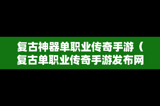 复古神器单职业传奇手游（复古单职业传奇手游发布网）