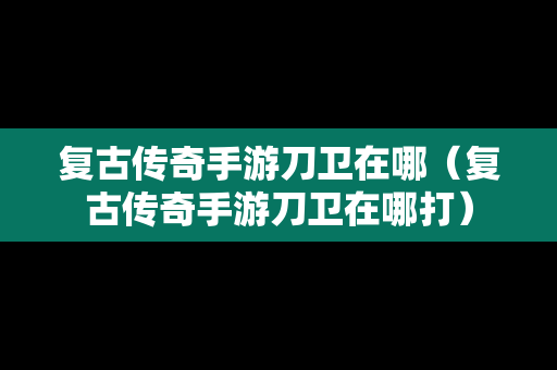 复古传奇手游刀卫在哪（复古传奇手游刀卫在哪打）