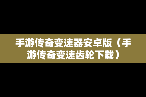手游传奇变速器安卓版（手游传奇变速齿轮下载）