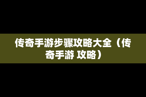 传奇手游步骤攻略大全（传奇手游 攻略）