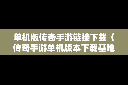 单机版传奇手游链接下载（传奇手游单机版本下载基地）