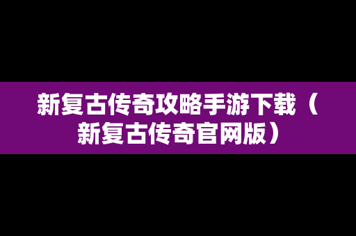 新复古传奇攻略手游下载（新复古传奇官网版）