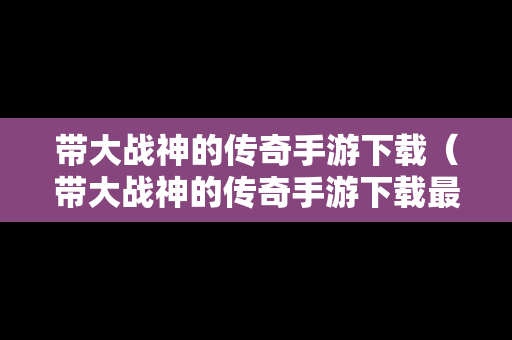带大战神的传奇手游下载（带大战神的传奇手游下载最新版）