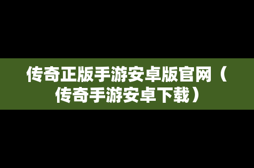 传奇正版手游安卓版官网（传奇手游安卓下载）