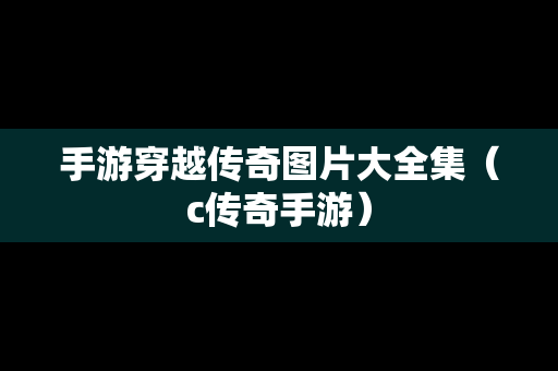 手游穿越传奇图片大全集（c传奇手游）