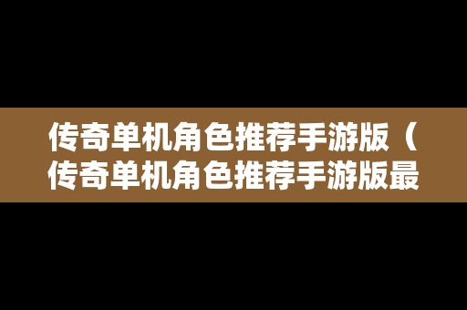 传奇单机角色推荐手游版（传奇单机角色推荐手游版最新）
