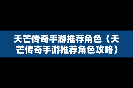 天芒传奇手游推荐角色（天芒传奇手游推荐角色攻略）