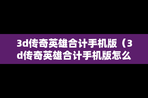 3d传奇英雄合计手机版（3d传奇英雄合计手机版怎么玩）