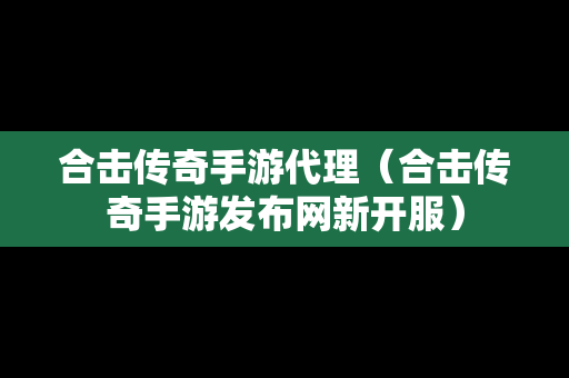 合击传奇手游代理（合击传奇手游发布网新开服）