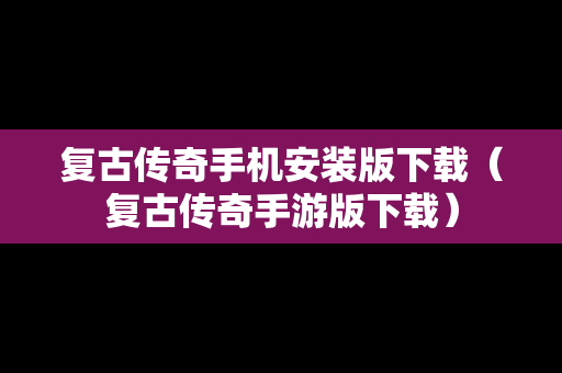 复古传奇手机安装版下载（复古传奇手游版下载）