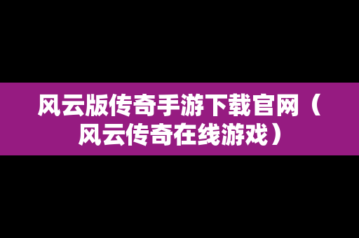 风云版传奇手游下载官网（风云传奇在线游戏）