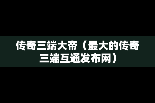 传奇三端大帝（最大的传奇三端互通发布网）