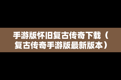 手游版怀旧复古传奇下载（复古传奇手游版最新版本）