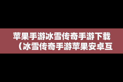苹果手游冰雪传奇手游下载（冰雪传奇手游苹果安卓互通吗）