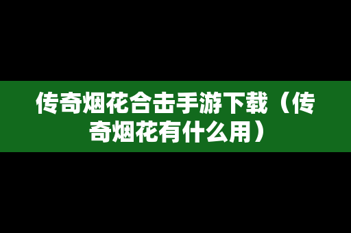 传奇烟花合击手游下载（传奇烟花有什么用）