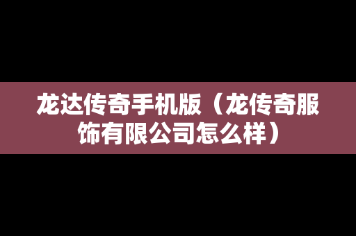 龙达传奇手机版（龙传奇服饰有限公司怎么样）