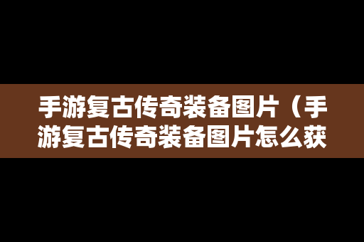 手游复古传奇装备图片（手游复古传奇装备图片怎么获得）