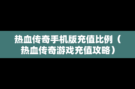 热血传奇手机版充值比例（热血传奇游戏充值攻略）