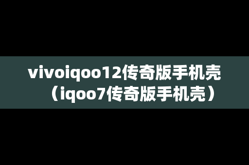 vivoiqoo12传奇版手机壳（iqoo7传奇版手机壳）