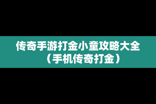 传奇手游打金小童攻略大全（手机传奇打金）