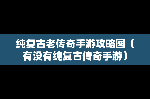 纯复古老传奇手游攻略图（有没有纯复古传奇手游）