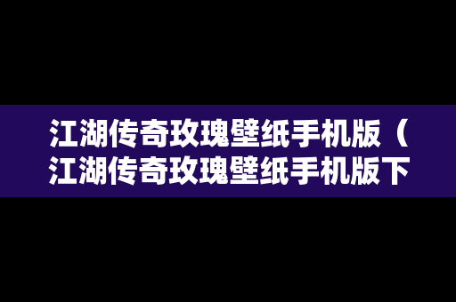江湖传奇玫瑰壁纸手机版（江湖传奇玫瑰壁纸手机版下载）