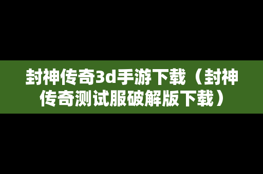 封神传奇3d手游下载（封神传奇测试服破解版下载）