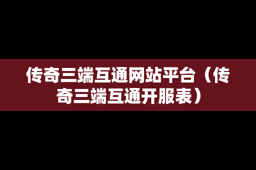 传奇三端互通网站平台（传奇三端互通开服表）