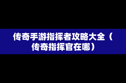 传奇手游指挥者攻略大全（传奇指挥官在哪）