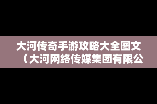 大河传奇手游攻略大全图文（大河网络传媒集团有限公司官网）